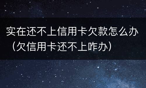 实在还不上信用卡欠款怎么办（欠信用卡还不上咋办）