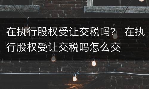 在执行股权受让交税吗？ 在执行股权受让交税吗怎么交