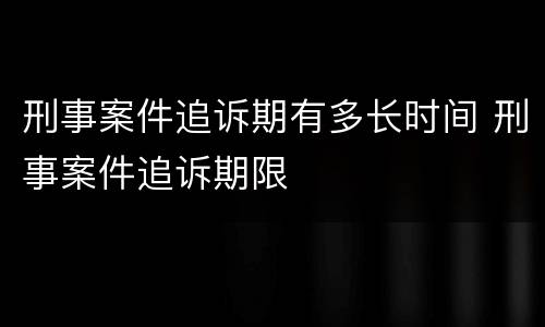 刑事案件追诉期有多长时间 刑事案件追诉期限