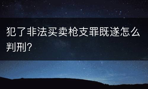 犯了非法买卖枪支罪既遂怎么判刑?