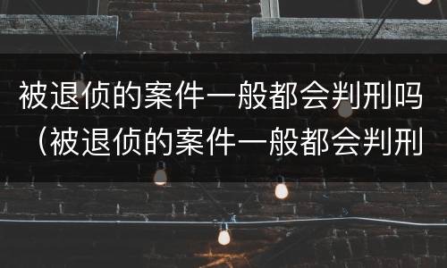 被退侦的案件一般都会判刑吗（被退侦的案件一般都会判刑吗）