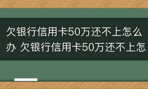 欠银行信用卡50万还不上怎么办 欠银行信用卡50万还不上怎么办呀