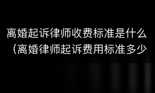 离婚起诉律师收费标准是什么（离婚律师起诉费用标准多少）