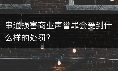 串通损害商业声誉罪会受到什么样的处罚?