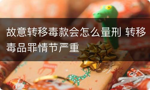 故意转移毒款会怎么量刑 转移毒品罪情节严重