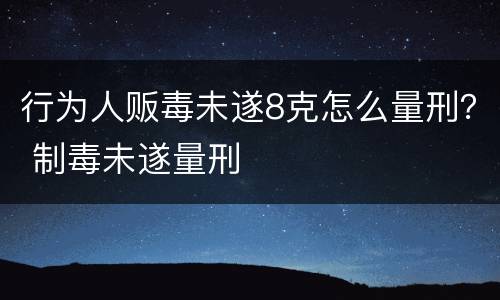 行为人贩毒未遂8克怎么量刑？ 制毒未遂量刑