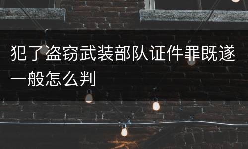 犯了盗窃武装部队证件罪既遂一般怎么判