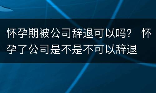 怀孕期被公司辞退可以吗？ 怀孕了公司是不是不可以辞退