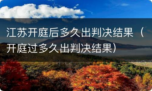 江苏开庭后多久出判决结果（开庭过多久出判决结果）