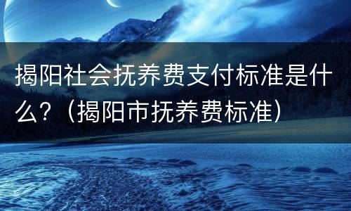 揭阳社会抚养费支付标准是什么?（揭阳市抚养费标准）