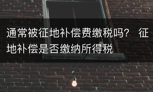 通常被征地补偿费缴税吗？ 征地补偿是否缴纳所得税