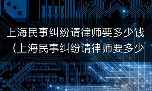 上海民事纠纷请律师要多少钱（上海民事纠纷请律师要多少钱一次）