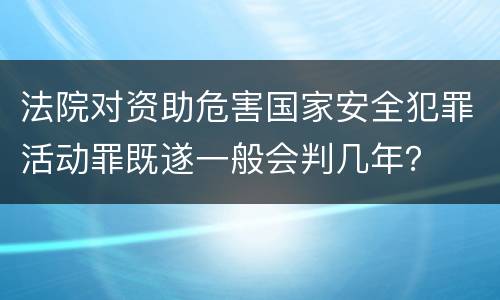 法院对资助危害国家安全犯罪活动罪既遂一般会判几年？