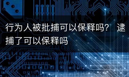 行为人被批捕可以保释吗？ 逮捕了可以保释吗