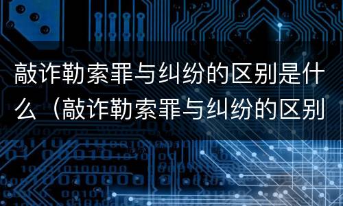 敲诈勒索罪与纠纷的区别是什么（敲诈勒索罪与纠纷的区别是什么意思）
