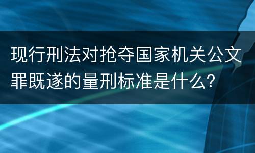 现行刑法对抢夺国家机关公文罪既遂的量刑标准是什么？