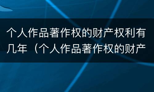 个人作品著作权的财产权利有几年（个人作品著作权的财产权利有几年限）