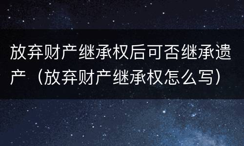 放弃财产继承权后可否继承遗产（放弃财产继承权怎么写）