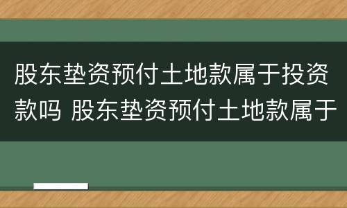 股东垫资预付土地款属于投资款吗 股东垫资预付土地款属于投资款吗对吗