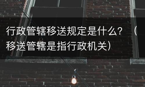 行政管辖移送规定是什么？（移送管辖是指行政机关）