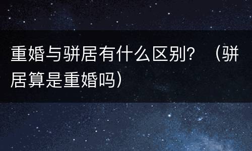 重婚与骈居有什么区别？（骈居算是重婚吗）