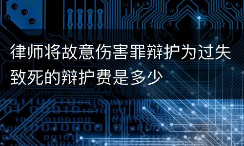 律师将故意伤害罪辩护为过失致死的辩护费是多少