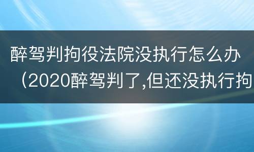 醉驾判拘役法院没执行怎么办（2020醉驾判了,但还没执行拘役）