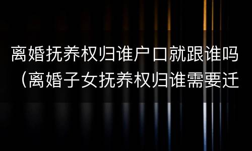 离婚抚养权归谁户口就跟谁吗（离婚子女抚养权归谁需要迁户口吗）