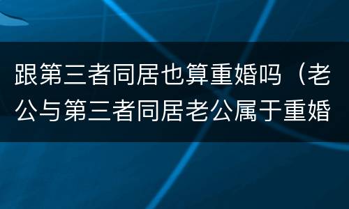 跟第三者同居也算重婚吗（老公与第三者同居老公属于重婚吗）