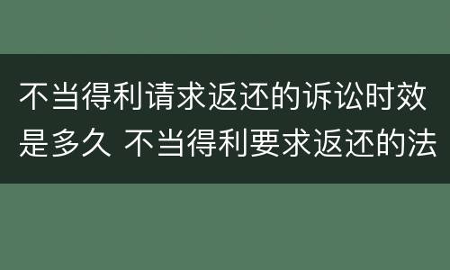 不当得利请求返还的诉讼时效是多久 不当得利要求返还的法律依据