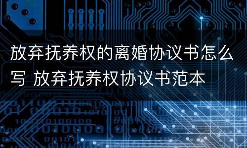 放弃抚养权的离婚协议书怎么写 放弃抚养权协议书范本