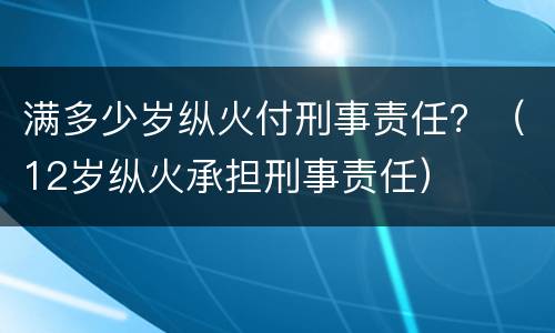 满多少岁纵火付刑事责任？（12岁纵火承担刑事责任）