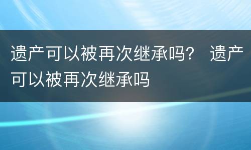 遗产可以被再次继承吗？ 遗产可以被再次继承吗