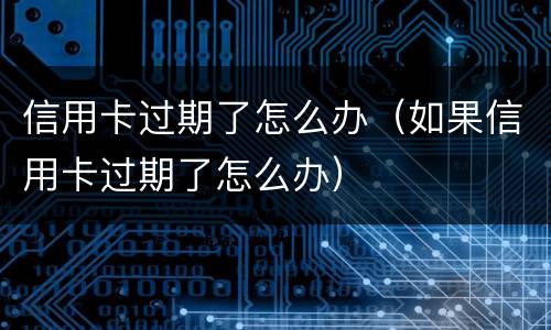 信用卡过期了怎么办（如果信用卡过期了怎么办）