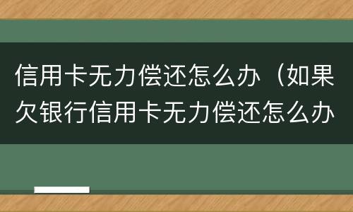 信用卡无力偿还怎么办（如果欠银行信用卡无力偿还怎么办）