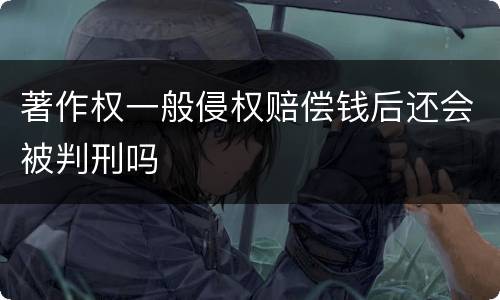 著作权一般侵权赔偿钱后还会被判刑吗