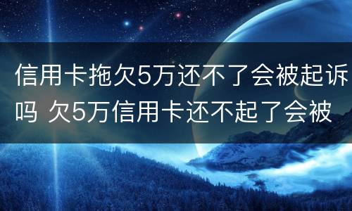 信用卡拖欠5万还不了会被起诉吗 欠5万信用卡还不起了会被起诉吗