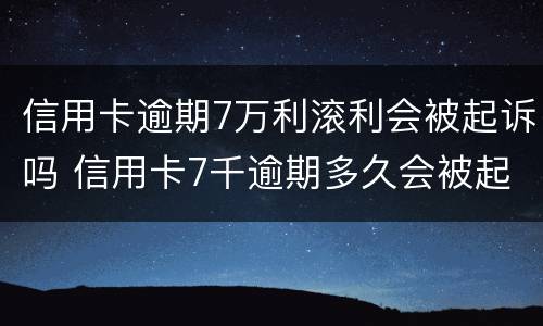 信用卡逾期7万利滚利会被起诉吗 信用卡7千逾期多久会被起诉