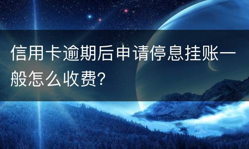 信用卡逾期后申请停息挂账一般怎么收费？