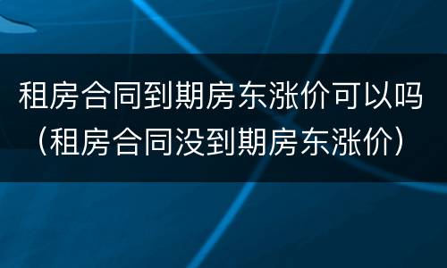 租房合同到期房东涨价可以吗（租房合同没到期房东涨价）