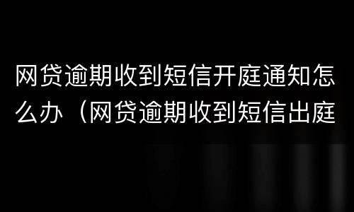 网贷逾期收到短信开庭通知怎么办（网贷逾期收到短信出庭）