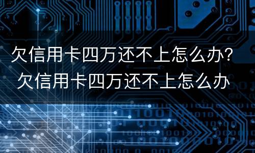 欠信用卡四万还不上怎么办？ 欠信用卡四万还不上怎么办