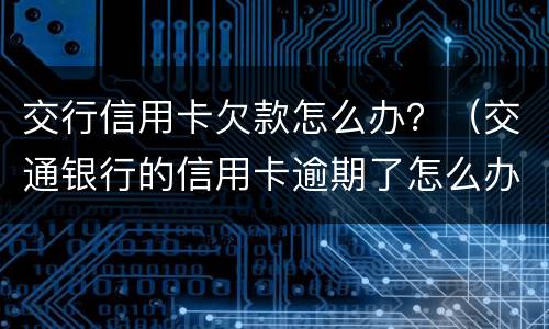交行信用卡欠款怎么办？（交通银行的信用卡逾期了怎么办）