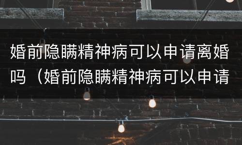 婚前隐瞒精神病可以申请离婚吗（婚前隐瞒精神病可以申请离婚吗知乎）