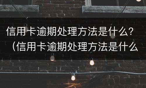 信用卡逾期处理方法是什么？（信用卡逾期处理方法是什么意思）