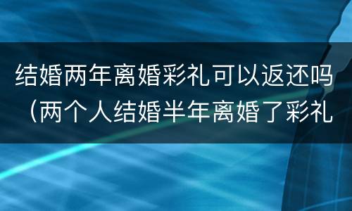 结婚两年离婚彩礼可以返还吗（两个人结婚半年离婚了彩礼用返还吗）