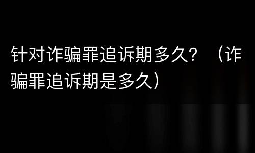 针对诈骗罪追诉期多久？（诈骗罪追诉期是多久）