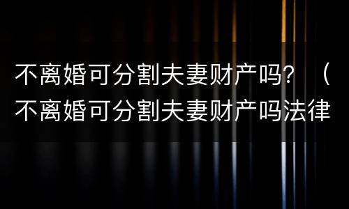 不离婚可分割夫妻财产吗？（不离婚可分割夫妻财产吗法律规定）