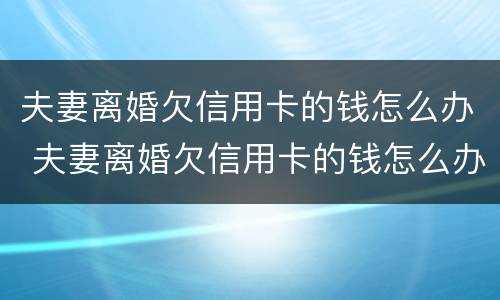 夫妻离婚欠信用卡的钱怎么办 夫妻离婚欠信用卡的钱怎么办呢