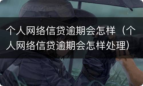 个人网络信贷逾期会怎样（个人网络信贷逾期会怎样处理）